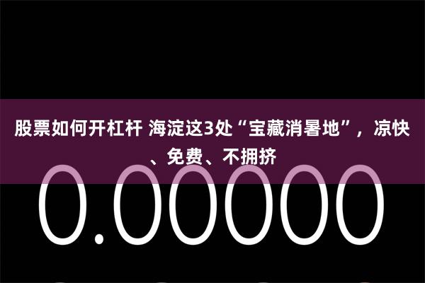 股票如何开杠杆 海淀这3处“宝藏消暑地”，凉快、免费、不拥挤