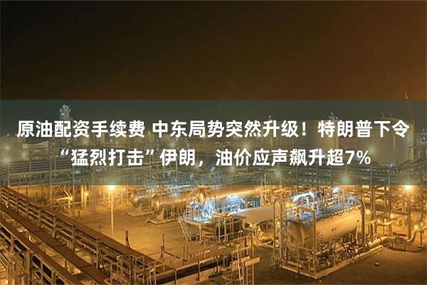 原油配资手续费 中东局势突然升级!特朗普下令“猛烈打击”伊朗,油价应声飙升超7%