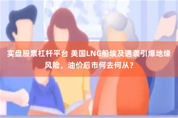 实盘股票杠杆平台 美国LNG船埃及遇袭引爆地缘风险，油价后市何去何从？