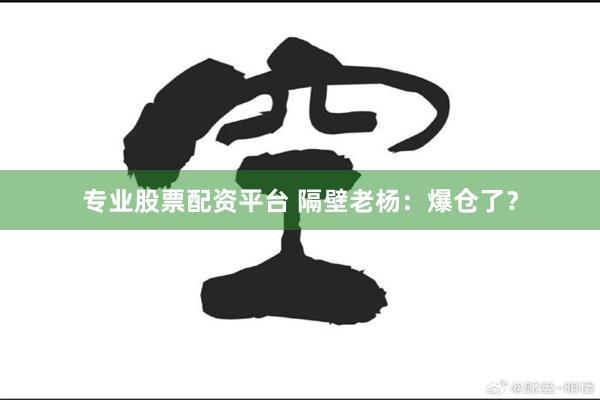 专业股票配资平台 隔壁老杨：爆仓了？