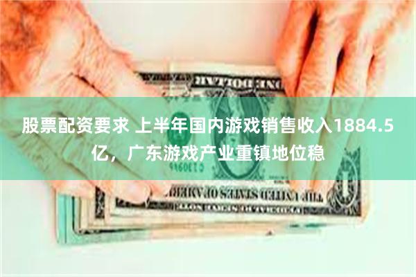 股票配资要求 上半年国内游戏销售收入1884.5亿，广东游戏产业重镇地位稳