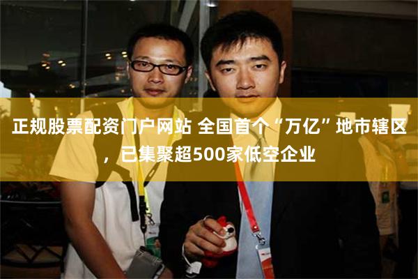 正规股票配资门户网站 全国首个“万亿”地市辖区，已集聚超500家低空企业