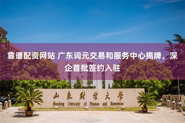 靠谱配资网站 广东词元交易和服务中心揭牌,深企首批签约入驻