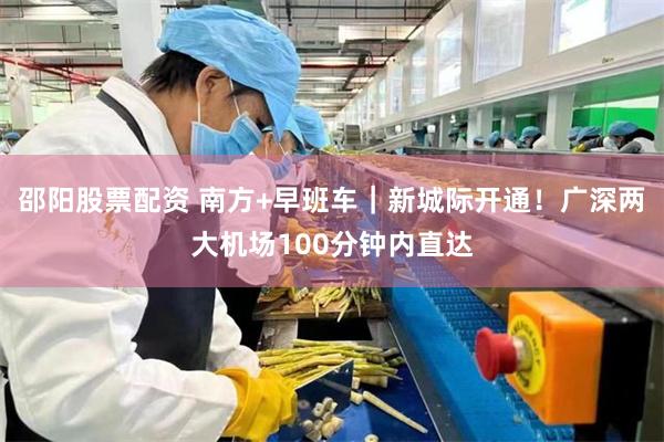 邵阳股票配资 南方+早班车｜新城际开通！广深两大机场100分钟内直达