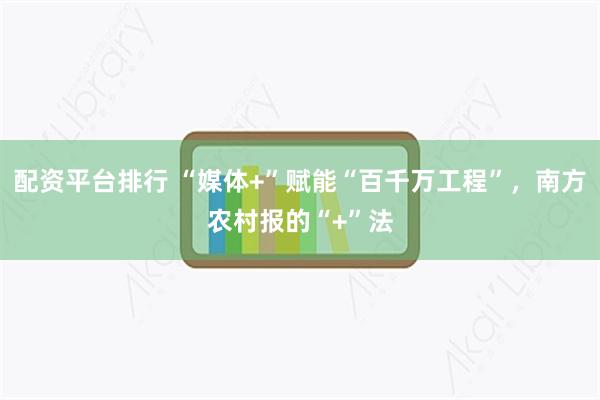 配资平台排行 “媒体+”赋能“百千万工程”，南方农村报的“+”法