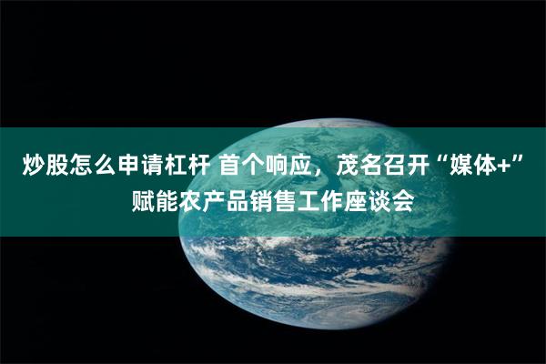 炒股怎么申请杠杆 首个响应，茂名召开“媒体+”赋能农产品销售工作座谈会