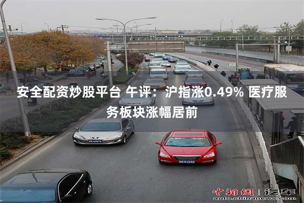 安全配资炒股平台 午评：沪指涨0.49% 医疗服务板块涨幅居前