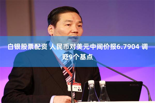 白银股票配资 人民币对美元中间价报6.7904 调贬9个基点