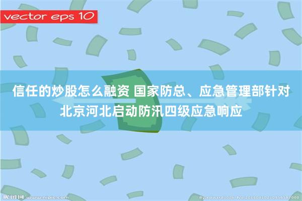 信任的炒股怎么融资 国家防总、应急管理部针对北京河北启动防汛四级应急响应