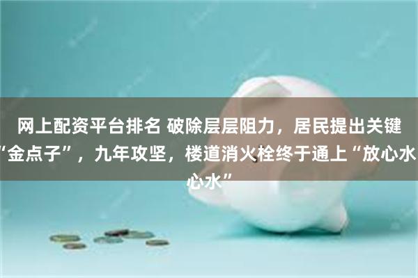 网上配资平台排名 破除层层阻力，居民提出关键“金点子”，九年攻坚，楼道消火栓终于通上“放心水”