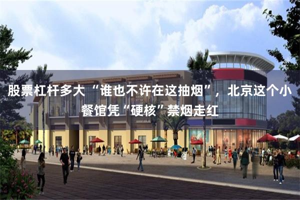 股票杠杆多大 “谁也不许在这抽烟”，北京这个小餐馆凭“硬核”禁烟走红