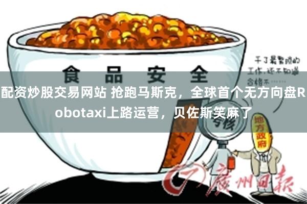 配资炒股交易网站 抢跑马斯克,全球首个无方向盘Robotaxi上路运营,贝佐斯笑麻了