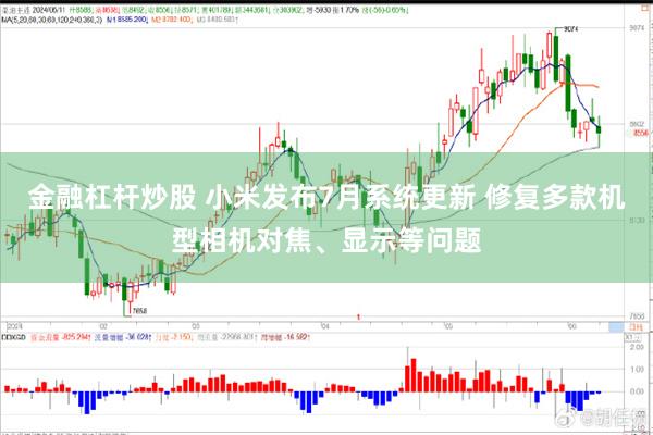 金融杠杆炒股 小米发布7月系统更新 修复多款机型相机对焦、显示等问题