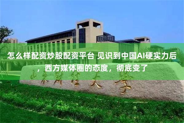 怎么样配资炒股配资平台 见识到中国AI硬实力后，西方媒体圈的态度，彻底变了