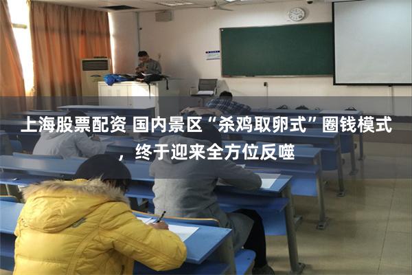 上海股票配资 国内景区“杀鸡取卵式”圈钱模式，终于迎来全方位反噬