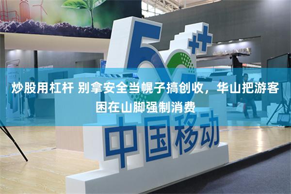 炒股用杠杆 别拿安全当幌子搞创收，华山把游客困在山脚强制消费