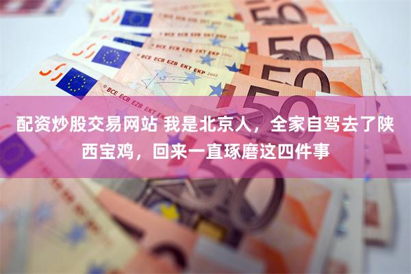 配资炒股交易网站 我是北京人，全家自驾去了陕西宝鸡，回来一直琢磨这四件事
