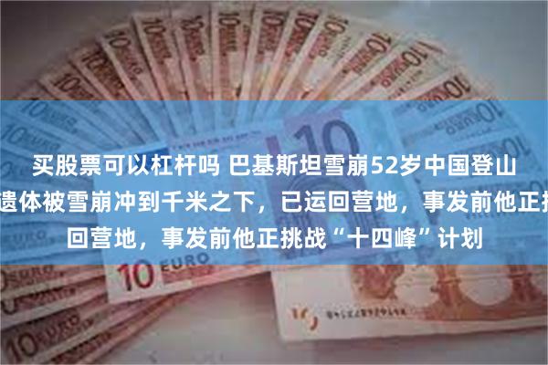买股票可以杠杆吗 巴基斯坦雪崩52岁中国登山者王钟不幸遇难：遗体被雪崩冲到千米之下，已运回营地，事发前他正挑战“十四峰”计划