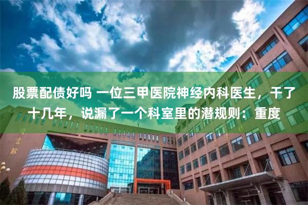股票配债好吗 一位三甲医院神经内科医生，干了十几年，说漏了一个科室里的潜规则：重度