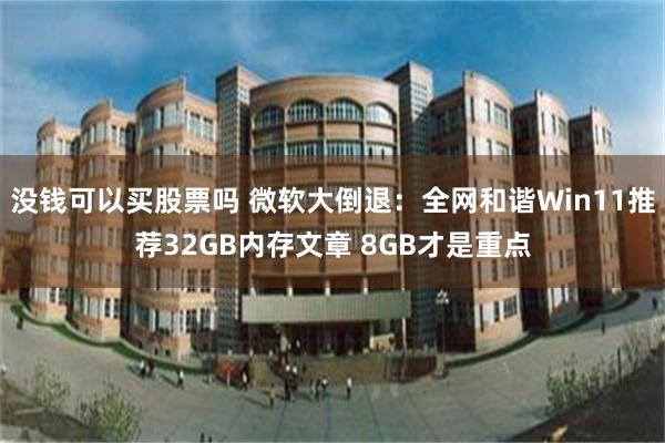 没钱可以买股票吗 微软大倒退：全网和谐Win11推荐32GB内存文章 8GB才是重点