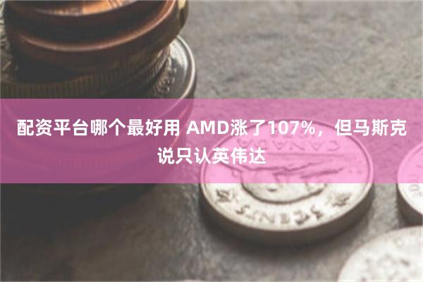 配资平台哪个最好用 AMD涨了107%，但马斯克说只认英伟达