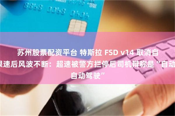 苏州股票配资平台 特斯拉 FSD v14 取消自定义限速后风波不断：超速被警方拦停后司机辩称是“自动驾驶”
