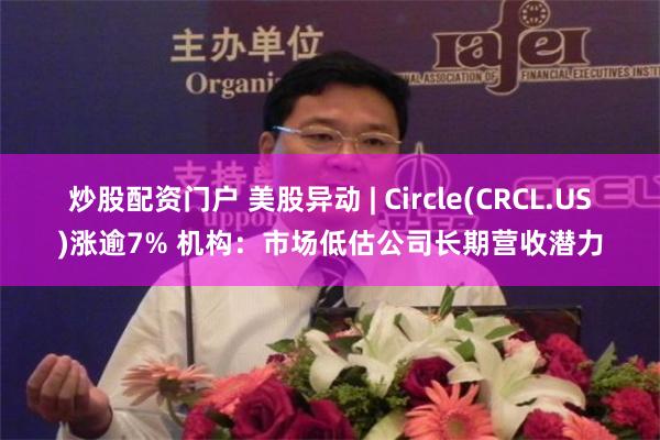 炒股配资门户 美股异动 | Circle(CRCL.US)涨逾7% 机构：市场低估公司长期营收潜力