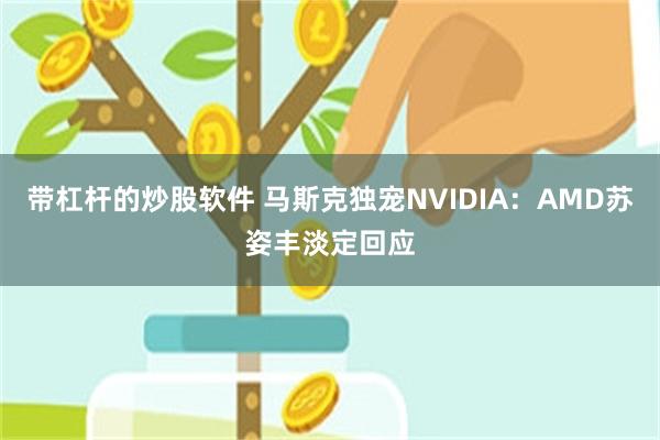 带杠杆的炒股软件 马斯克独宠NVIDIA：AMD苏姿丰淡定回应