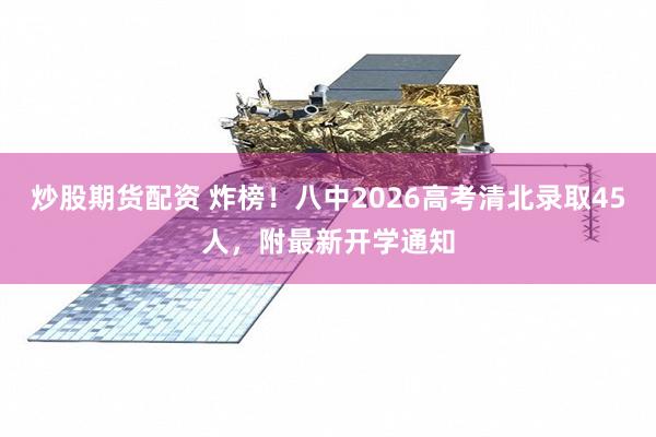 炒股期货配资 炸榜！八中2026高考清北录取45人，附最新开学通知