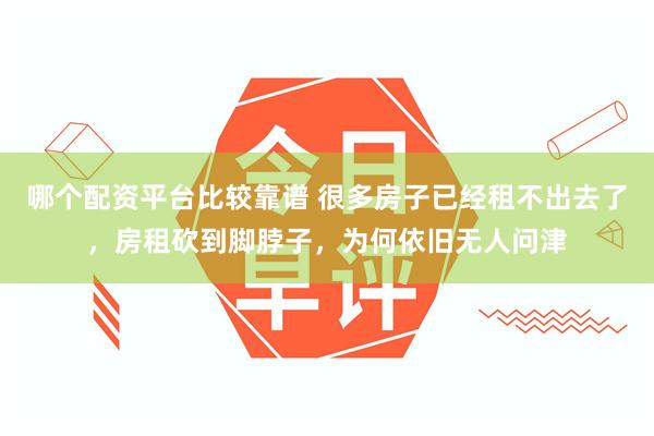 哪个配资平台比较靠谱 很多房子已经租不出去了，房租砍到脚脖子，为何依旧无人问津
