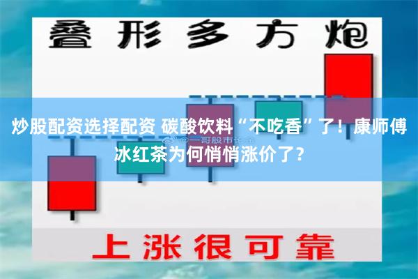 炒股配资选择配资 碳酸饮料“不吃香”了！康师傅冰红茶为何悄悄涨价了？