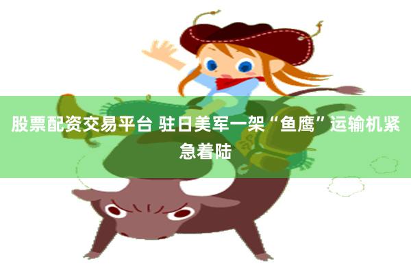 股票配资交易平台 驻日美军一架“鱼鹰”运输机紧急着陆