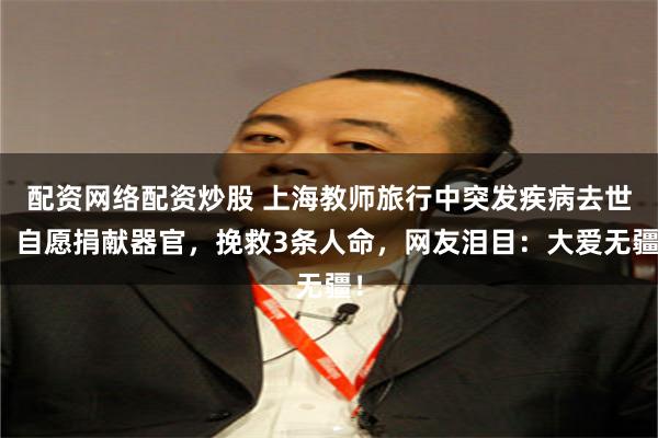 配资网络配资炒股 上海教师旅行中突发疾病去世，自愿捐献器官，挽救3条人命，网友泪目：大爱无疆！