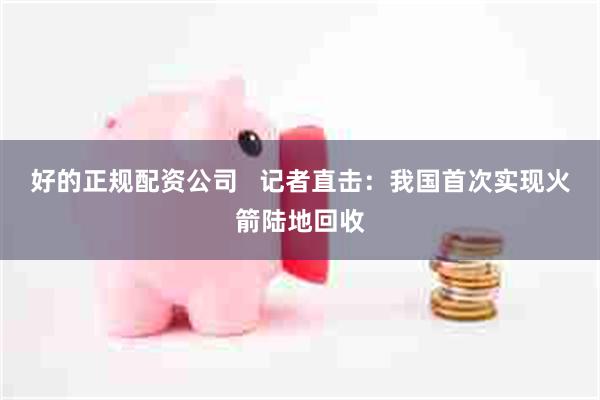 好的正规配资公司   记者直击：我国首次实现火箭陆地回收