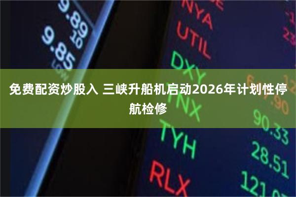 免费配资炒股入 三峡升船机启动2026年计划性停航检修