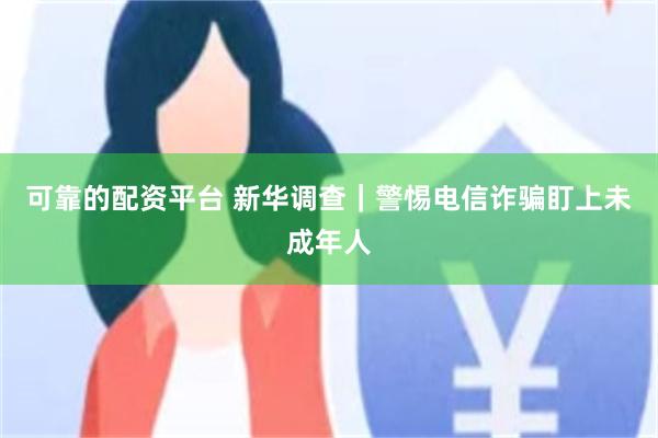 可靠的配资平台 新华调查｜警惕电信诈骗盯上未成年人