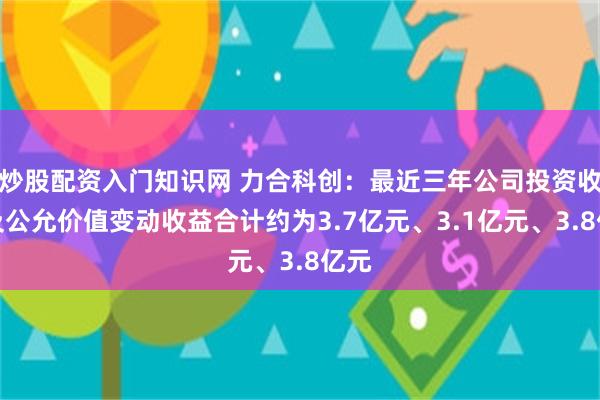 炒股配资入门知识网 力合科创:最近三年公司投资收益及公允价值变动收益合计约为3.7亿元、3.1亿元、3.8亿元