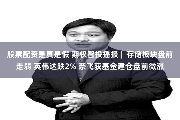 股票配资是真是假 期权智投播报 |  存储板块盘前走弱 英伟达跌2% 奈飞获基金建仓盘前微涨