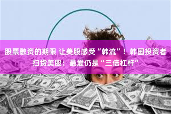 股票融资的期限 让美股感受“韩流”！韩国投资者扫货美股：最爱仍是“三倍杠杆”
