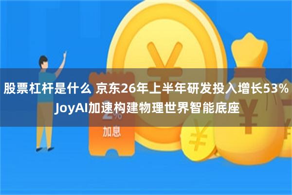 股票杠杆是什么 京东26年上半年研发投入增长53% JoyAI加速构建物理世界智能底座