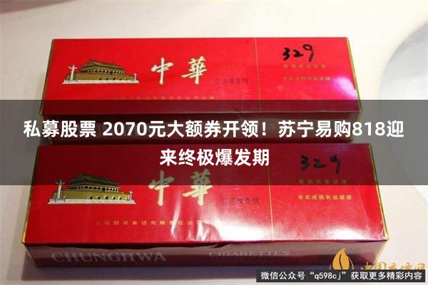 私募股票 2070元大额券开领！苏宁易购818迎来终极爆发期