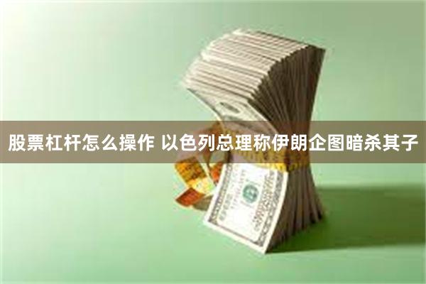 股票杠杆怎么操作 以色列总理称伊朗企图暗杀其子