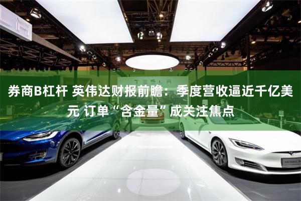 券商B杠杆 英伟达财报前瞻：季度营收逼近千亿美元 订单“含金量”成关注焦点
