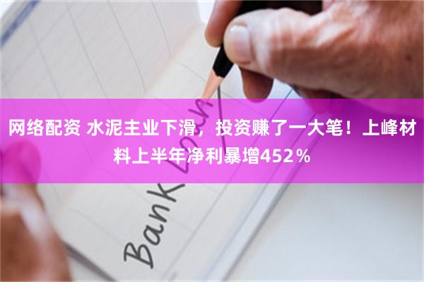 网络配资 水泥主业下滑，投资赚了一大笔！上峰材料上半年净利暴增452％