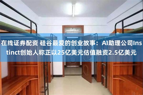 在线证券配资 硅谷最爱的创业故事：AI助理公司Instinct创始人称正以25亿美元估值融资2.5亿美元