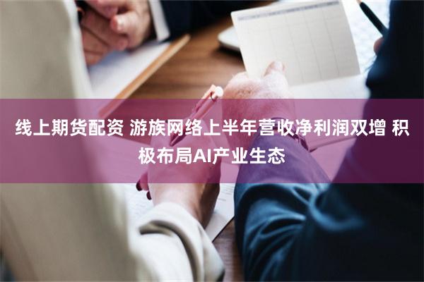 线上期货配资 游族网络上半年营收净利润双增 积极布局AI产业生态