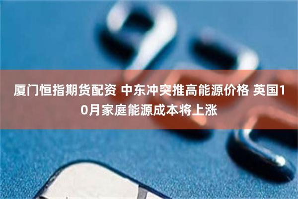 厦门恒指期货配资 中东冲突推高能源价格 英国10月家庭能源成本将上涨