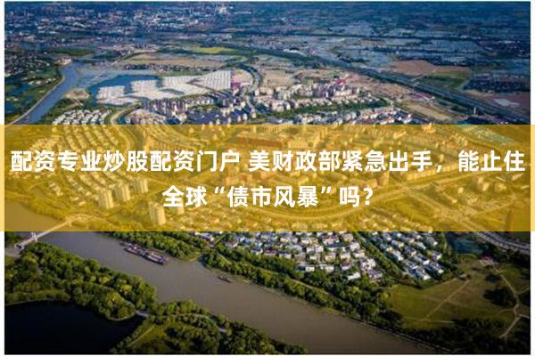 配资专业炒股配资门户 美财政部紧急出手，能止住全球“债市风暴”吗？