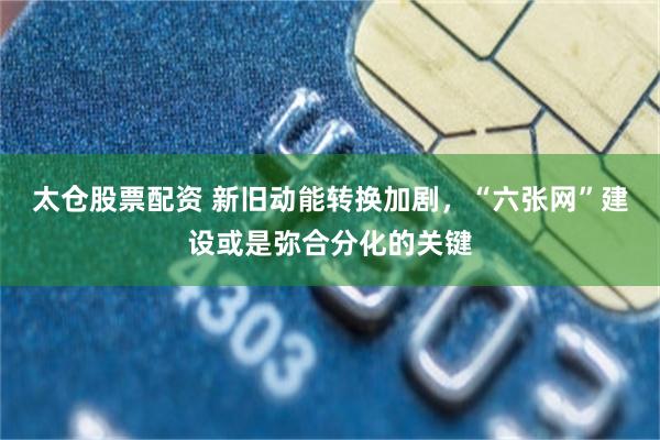 太仓股票配资 新旧动能转换加剧，“六张网”建设或是弥合分化的关键