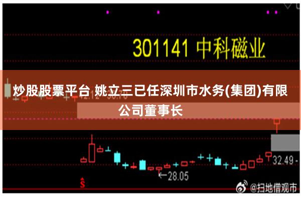 炒股股票平台 姚立三已任深圳市水务(集团)有限公司董事长
